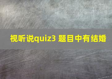 视听说quiz3 题目中有结婚